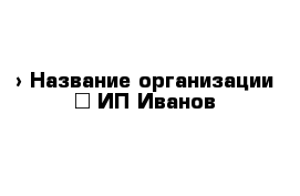  › Название организации ­ ИП Иванов